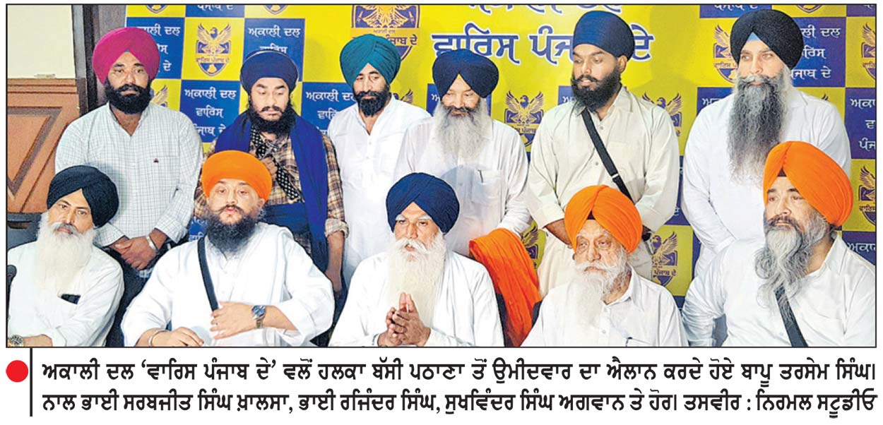 ਅਕਾਲੀ ਦਲ ‘ ਵਾਰਿਸ ਪੰਜਾਬ ਦੇ ’ ਨੇ ਵਿਧਾਨ ਸਭਾ ਚੋਣਾਂ ਦਾ ਬਿਗਲ ਵਜਾਇਆ !
ਬੱਸੀ ਪਠਾਣਾ ਤੋਂ ਸ਼ਹੀਦ ਭਾਈ ਕੇਹਰ ਸਿੰਘ ਦੇ ਸਪੁੱਤਰ ਭਾਈ ਸਤਵੰਤ ਸਿੰਘ ਨੂੰ ਐਲਾਨਿਆ ਪਹਿਲਾ ਉਮੀਦਵਾਰ