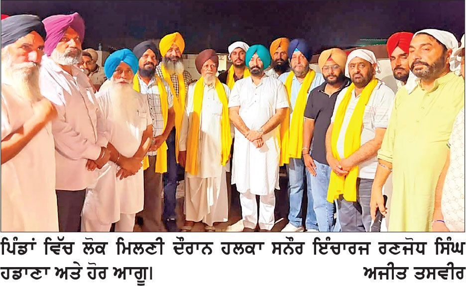 ਹਲਕਾ ਸਨੌਰ ’ਚ ਰਣਜੋਧ ਸਿੰਘ ਹਡਾਣਾ ਵਲੋਂ ਸੰਪਰਕ ਮੁਹਿੰਮ ਤਹਿਤ ਲੋਕ ਮਿਲਣੀਆਂ
ਕਿਹਾ- ਲੋਕ ਸਮੱਸਿਆਵਾਂ ਦੂਰ ਕਰਨ ਲਈ ਪਿੰਡਾਂ ਚ ਸੱਥ ਪ੍ਰੋਗਰਾਮ