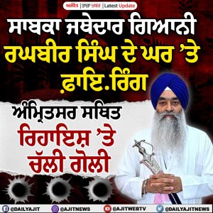 ਸਾਬਕਾ ਜਥੇਦਾਰ ਗਿਆਨੀ ਰਘਬੀਰ ਸਿੰਘ ਦੀ ਰਿਹਾਇਸ਼ ’ਤੇ ਫ਼ਾਇਰਿੰਗ