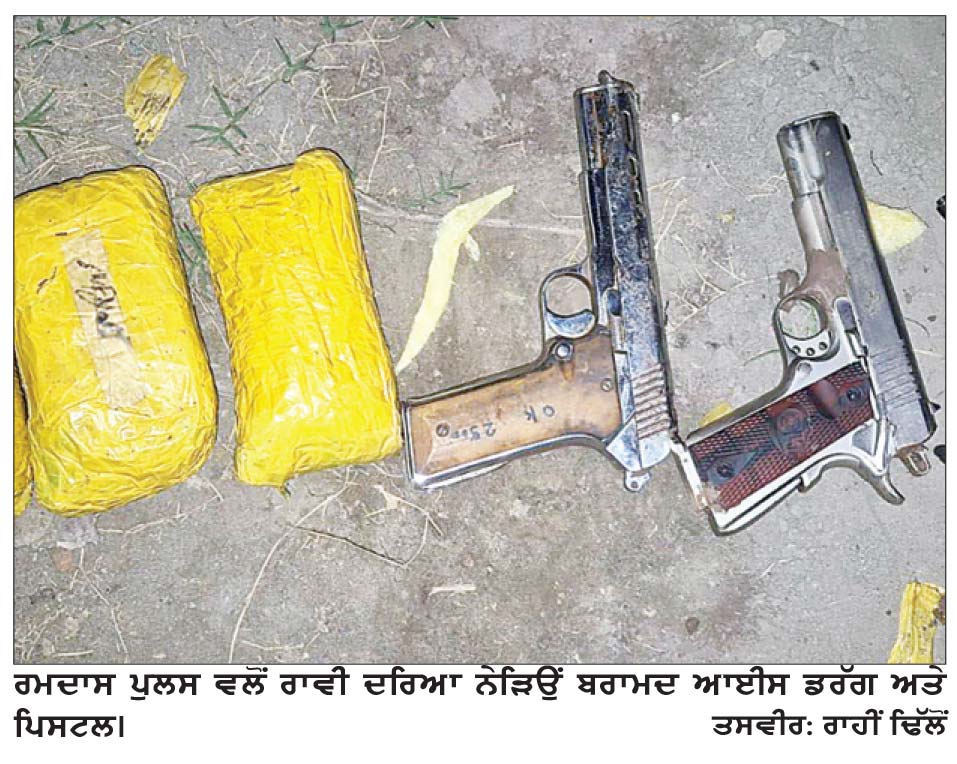 ਰਾਵੀ ਦਰਿਆ ਨੇੜਿਉਂ ਭਾਰੀ ਮਾਤਰਾ ਵਿਚ ਆਈਸ ਡਰੱਗ (ਮੈਥਾਮਫੇਟਾਮਾਈਨ) ਤੇ ਤਿੰਨ ਪਿਸਟਲ ਬਰਾਮਦ
ਰਮਦਾਸ ਪੁਲਸ ਵਲੋਂ ਅਣਪਛਾਤਿਆਂ ਖ਼ਿਲਾਫ਼ ਮਾਮਲਾ ਦਰਜ ਕਰਕੇ ਜਾਂਚ ਆਰੰਭੀ