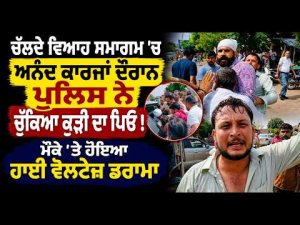 ਚੱਲਦੇ ਵਿਆਹ ਸਮਾਗਮ 'ਚ ਅਨੰਦ ਕਾਰਜਾਂ ਦੌਰਾਨ ਪੁਲਿਸ ਨੇ ਚੁੱਕਿਆ ਕੁੜੀ ਦਾ ਪਿਓ ! ਮੌਕੇ 'ਤੇ ਹੋਇਆ ਹਾਈ ਵੋਲਟੇਜ਼ ਡਰਾਮਾ