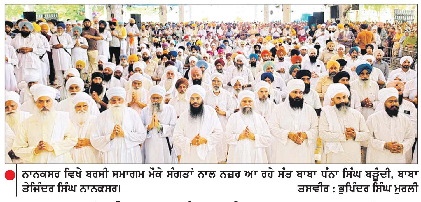 ਨਾਨਕਸਰ ਵਿਖੇ ਬਾਬਾ ਨੰਦ ਸਿੰਘ ਨਾਨਕਸਰ ਵਾਲਿਆਂ ਦੀ 83ਵੀਂ ਬਰਸੀ ਨਮਿਤ ਪੰਜ ਰੋਜ਼ਾ ਸਮਾਗਮ ਸ਼ੁਰੂ
ਪਹਿਲੀ ਲੜੀ ਦੇ ਅਖੰਡ ਪਾਠ ਹੋਏ ਆਰੰਭ, 27 ਨੂੰ ਦੂਸਰੀ ਲੜੀ, 28 ਨੂੰ ਨਗਰ ਕੀਰਤਨ ਅਤੇ 29 ਨੂੰ ਹੋਵੇਗਾ ਸਮਾਪਤੀ ਸਮਾਗਮ