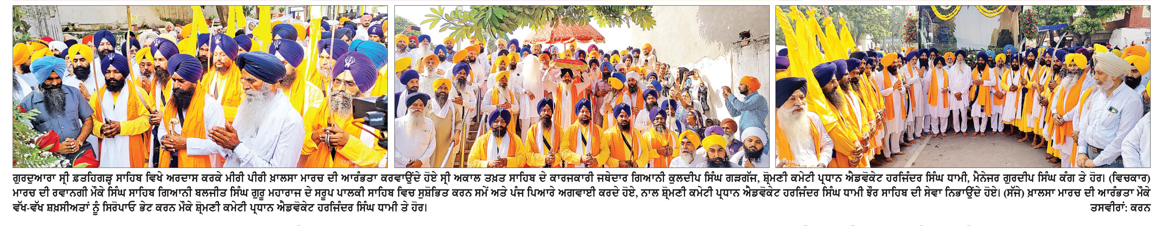 ਗੁਰਦੁਆਰਾ ਸ੍ਰੀ ਫ਼ਤਹਿਗੜ੍ਹ ਸਾਹਿਬ ਤੋਂ ਮੀਰੀ ਪੀਰੀ ਖ਼ਾਲਸਾ ਮਾਰਚ ਜੈਕਾਰਿਆਂ ਦੀ ਗੂੰਜ ਵਿਚ ਹੋਇਆ ਰਵਾਨਾ
ਸਾਡੀ ਅਜੋਕੀ ਪੀੜ੍ਹੀ ਖ਼ਾਲਸਾ ਪੰਥ ਦੇ ਵਡਮੁੱਲੇ ਸਿਧਾਂਤ ਤੋਂ ਸੱਖਣੀ ਹੋਈ ਜਾਪਦੀ ਹੈ-ਗਿਆਨੀ ਕੁਲਦੀਪ ਸਿੰਘ ਗੜਗੱਜ * ਨੌਜਵਾਨ ਗੁਰਸਿੱਖੀ ਜੀਵਨ ਦੇ ਧਾਰਨੀ ਹੋਣ - ਧਾਮੀ