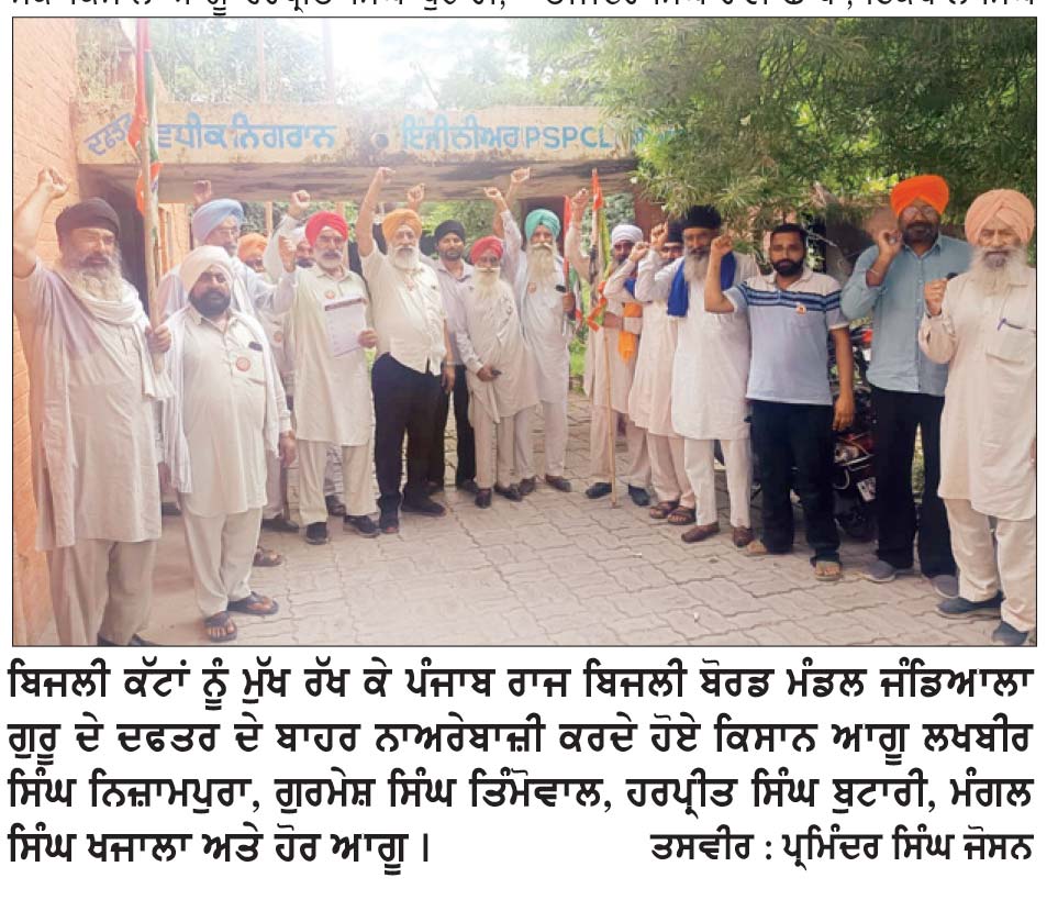 ਬਿਜਲੀ ਕੱਟਾਂ ਕਾਰਨ ਮੰਡਲ ਜੰਡਿਆਲਾ ਗੁਰੂ ਦੇ ਬਾਹਰ ਰੋਸ ਧਰਨਾ
ਕਿਸਾਨ ਆਗੂਆਂ ਲਖਬੀਰ ਸਿੰਘ ਨਿਜਾਮਪੁਰਾ, ਗੁਰਮੇਜ ਸਿੰਘ ਤਿੰਮੋਵਾਲ ਦੀ ਅਗਵਾਈ ਹੇਠ ਦਿੱਤਾ ਧਰਨਾ