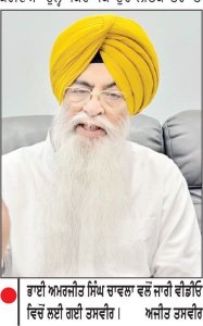 ਪੰਥਕ ਸਿਆਸਤ ’ਚ ਆਇਆ ਭੁਚਾਲ
ਗੰਭੀਰ ਦੋਸ਼ ਲੱਗਣ ਬਾਅਦ ਭਾਈ ਚਾਵਲਾ ਵਲੋਂ ਸ਼੍ਰੋਮਣੀ ਕਮੇਟੀ ਮੈਂਬਰਸ਼ਿਪ ਤੇ ਅਕਾਲੀ ਦਲ ਦੇ ਅਹੁਦੇ ਤੋਂ ਅਸਤੀਫ਼ਾ
ਜਸਵੰਤ ਸਿੰਘ ਜੱਸ