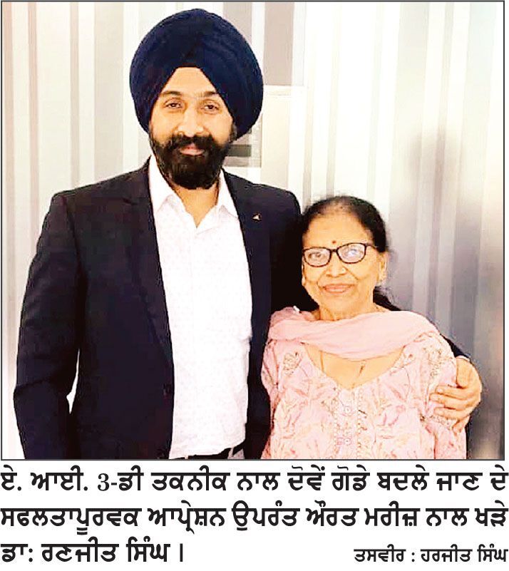 ਉੱਘੇ ਆਰਥੋਪੇਡਿਕ ਸਰਜਨ ਡਾ: ਰਣਜੀਤ ਸਿੰਘ ਨੇ ਏ.ਆਈ. ਪਾਵਰਡ3-ਡੀ. ਰੋਬੋਲੈਂਸ ਤਕਨੀਕ ਨਾਲ 70 ਸਾਲਾ ਬਜ਼ੁਰਗ ਔਰਤ ਦੇ ਦੋਵੇਂ ਗੋਡੇ ਸਫਲਤਾਪੂਰਵਕ ਬਦਲੇ