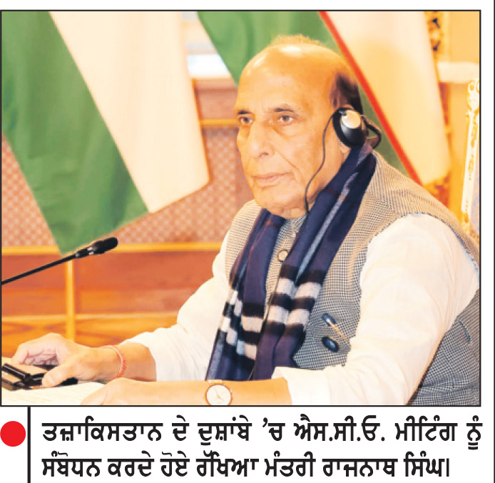 ਸਮੂਹਿਕ ਯਤਨਾਂ ਨਾਲ ਤਬਾਹ ਕੀਤਾ ਜਾਵੇ ਅੱਤਵਾਦੀ ਢਾਂਚਾ-ਰਾਜਨਾਥ
ਤਜ਼ਾਕਿਸਤਾਨ ਦੇ ਦੁਸ਼ਾਂਬੇ ’ਚ ਐਸ.ਸੀ.ਓ. ਮੀਟਿੰਗ ਨੂੰ ਕੀਤਾ ਸੰਬੋਧਨ