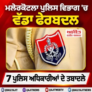 ਮਲੇਰਕੋਟਲਾ ਪੁਲਿਸ ਵਿਭਾਗ 'ਚ ਵੱਡਾ ਫੇਰਬਦਲ, 7 ਪੁਲਿਸ ਅਧਿਕਾਰੀਆਂ ਦੇ ਤਬਾਦਲੇ